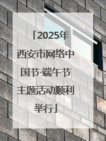2025年西安市网络中国节·端午节主题活动顺利举行
