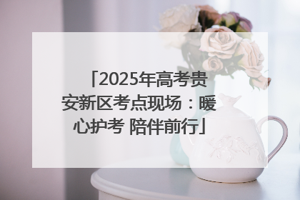 2025年高考贵安新区考点现场：暖心护考 陪伴前行