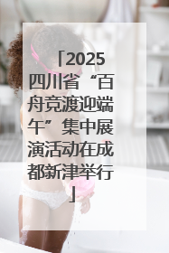 2025四川省“百舟竞渡迎端午”集中展演活动在成都新津举行