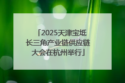 2025天津宝坻长三角产业链供应链大会在杭州举行