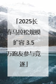 2025长春马拉松规模扩容 3.5万跑友参与竞逐