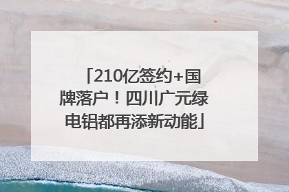210亿签约+国牌落户！四川广元绿电铝都再添新动能