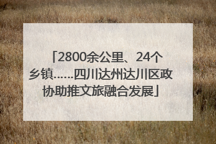 2800余公里、24个乡镇……四川达州达川区政协助推文旅融合发展