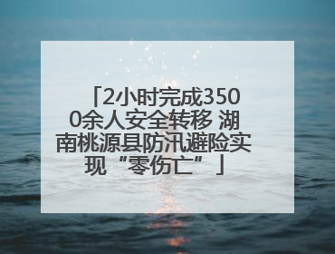 2小时完成3500余人安全转移 湖南桃源县防汛避险实现“零伤亡”