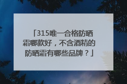 315唯一合格防晒霜哪款好，不含酒精的防晒霜有哪些品牌？