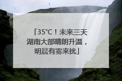 35℃！未来三天湖南大部晴朗升温，明晨有雾来扰