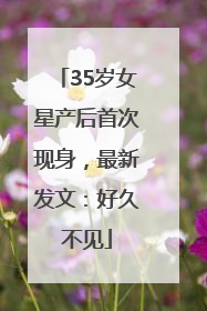 35岁女星产后首次现身，最新发文：好久不见