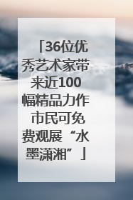 36位优秀艺术家带来近100幅精品力作 市民可免费观展“水墨潇湘”