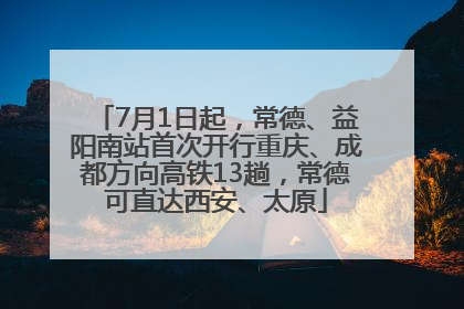 7月1日起，常德、益阳南站首次开行重庆、成都方向高铁13趟，常德可直达西安、太原