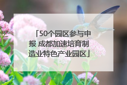 50个园区参与申报 成都加速培育制造业特色产业园区