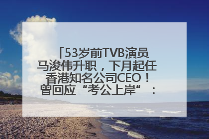 53岁前TVB演员马浚伟升职，下月起任香港知名公司CEO！曾回应“考公上岸”：真不是公务员