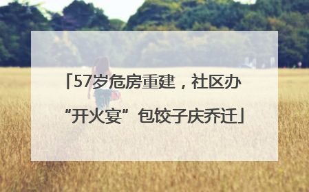 57岁危房重建，社区办“开火宴”包饺子庆乔迁