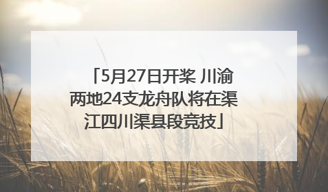 5月27日开桨 川渝两地24支龙舟队将在渠江四川渠县段竞技
