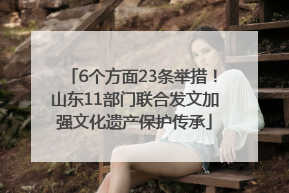 6个方面23条举措！山东11部门联合发文加强文化遗产保护传承