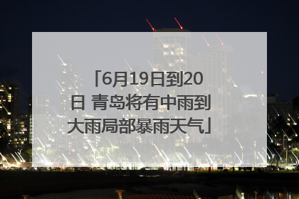 6月19日到20日 青岛将有中雨到大雨局部暴雨天气