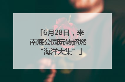 6月28日，来南海公园玩转超燃 “海洋大集”