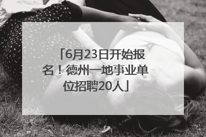 6月23日开始报名！德州一地事业单位招聘20人