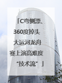 C弯侧漂、360度掉头 大运河龙舟赛上演高难度“技术流”