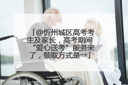@忻州城区高考考生及家长，高考期间“爱心送考”服务来了，领取方式是→