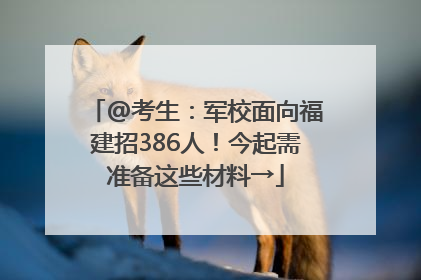 @考生：军校面向福建招386人！今起需准备这些材料→