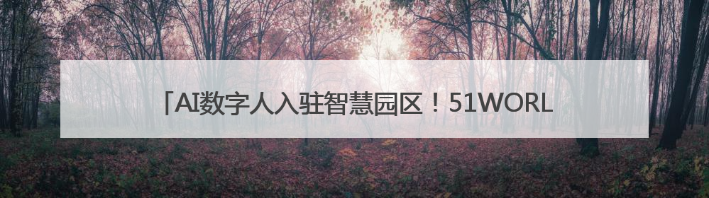 AI数字人入驻智慧园区！51WORLD联手华为打造“会思考”的运营中心