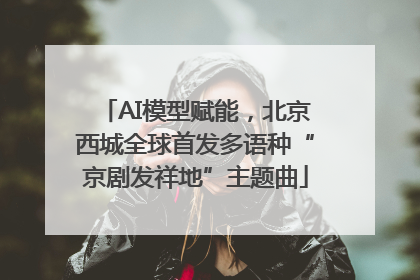 AI模型赋能，北京西城全球首发多语种“京剧发祥地”主题曲