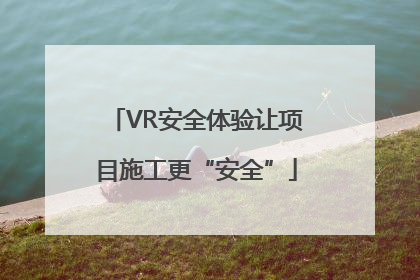 VR安全体验让项目施工更“安全”