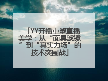 YY开播重塑直播美学：从“面具滤镜”到“真实力场”的技术突围战
